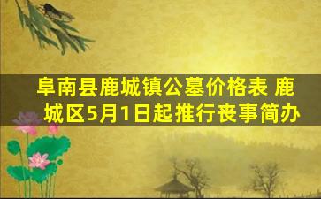 阜南县鹿城镇公墓价格表 鹿城区5月1日起推行丧事简办